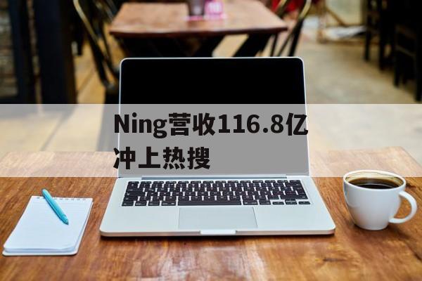Ning营收116.8亿冲上热搜的简单介绍