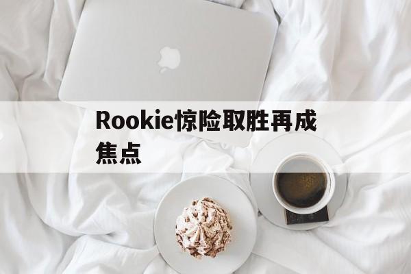Rookie惊险取胜再成焦点的简单介绍