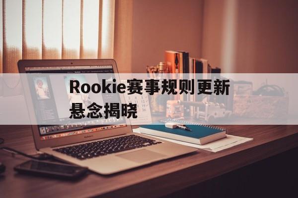 关于Rookie赛事规则更新悬念揭晓的信息 关于Rookie赛事规则更新悬念揭晓的信息